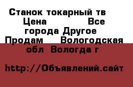 Станок токарный тв-4 › Цена ­ 53 000 - Все города Другое » Продам   . Вологодская обл.,Вологда г.